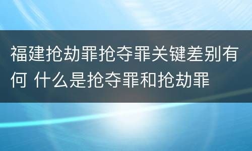 福建抢劫罪抢夺罪关键差别有何 什么是抢夺罪和抢劫罪