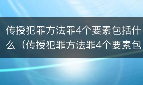 传授犯罪方法罪4个要素包括什么（传授犯罪方法罪4个要素包括什么）
