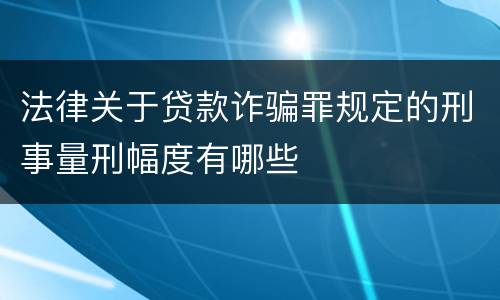 法律关于贷款诈骗罪规定的刑事量刑幅度有哪些