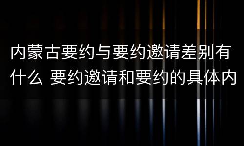 内蒙古要约与要约邀请差别有什么 要约邀请和要约的具体内容
