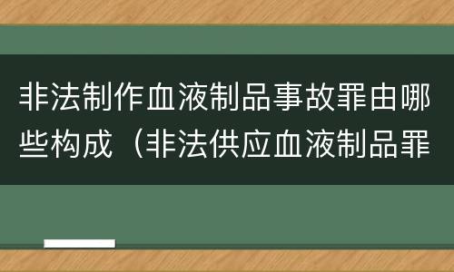 非法制作血液制品事故罪由哪些构成（非法供应血液制品罪）