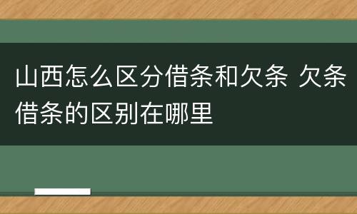 山西怎么区分借条和欠条 欠条借条的区别在哪里