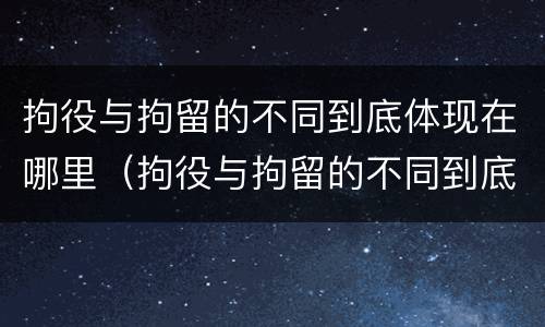 拘役与拘留的不同到底体现在哪里（拘役与拘留的不同到底体现在哪里呢）