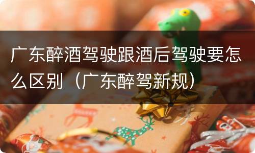 广东醉酒驾驶跟酒后驾驶要怎么区别（广东醉驾新规）