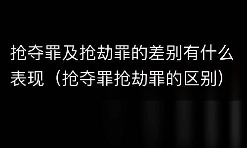 抢夺罪及抢劫罪的差别有什么表现（抢夺罪抢劫罪的区别）