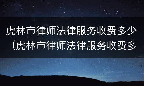 虎林市律师法律服务收费多少（虎林市律师法律服务收费多少一个月）