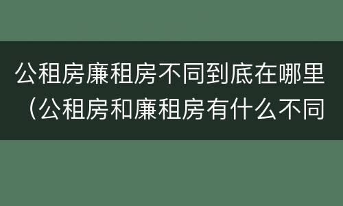 公租房廉租房不同到底在哪里（公租房和廉租房有什么不同?）