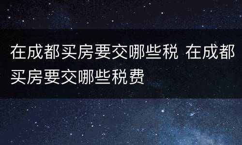 在成都买房要交哪些税 在成都买房要交哪些税费