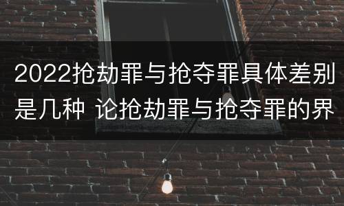 2022抢劫罪与抢夺罪具体差别是几种 论抢劫罪与抢夺罪的界限