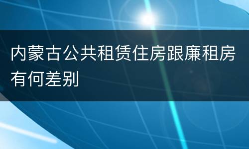 内蒙古公共租赁住房跟廉租房有何差别