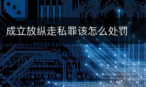 成立放纵走私罪该怎么处罚
