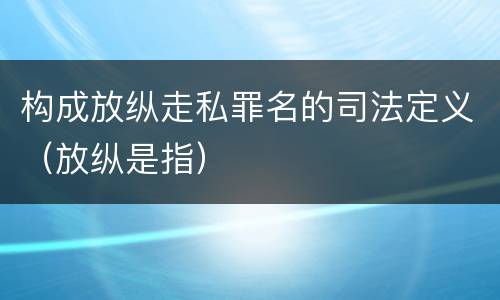 构成放纵走私罪名的司法定义（放纵是指）