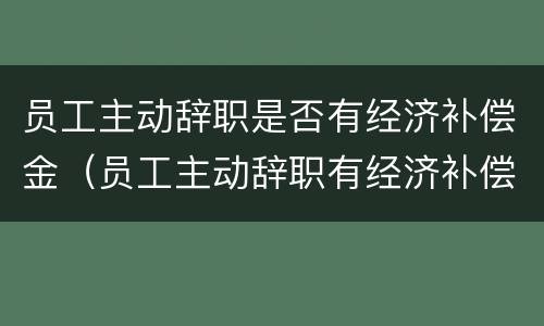 员工主动辞职是否有经济补偿金（员工主动辞职有经济补偿金吗）