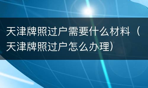 天津牌照过户需要什么材料（天津牌照过户怎么办理）