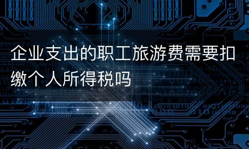企业支出的职工旅游费需要扣缴个人所得税吗