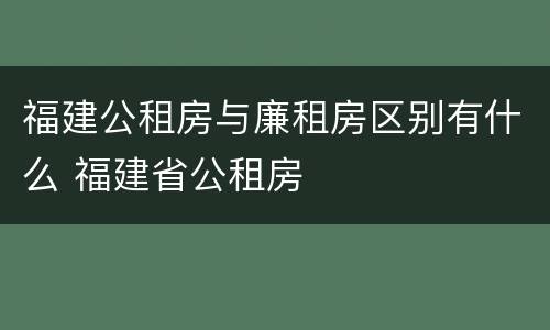 福建公租房与廉租房区别有什么 福建省公租房
