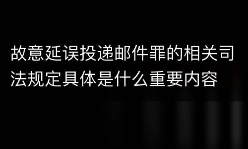 故意延误投递邮件罪的相关司法规定具体是什么重要内容