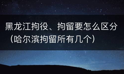 黑龙江拘役、拘留要怎么区分（哈尔滨拘留所有几个）