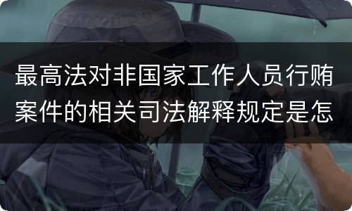 最高法对非国家工作人员行贿案件的相关司法解释规定是怎样的