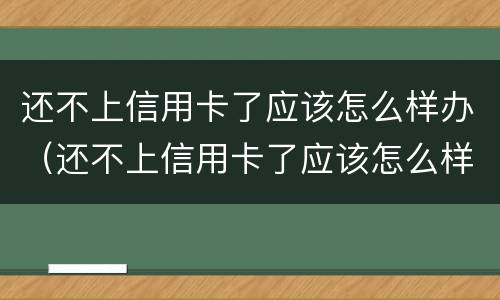 还不上信用卡了应该怎么样办（还不上信用卡了应该怎么样办呢）