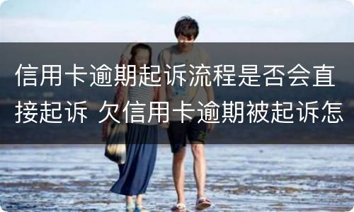 信用卡逾期起诉流程是否会直接起诉 欠信用卡逾期被起诉怎么办