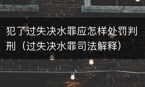 犯了过失决水罪应怎样处罚判刑（过失决水罪司法解释）