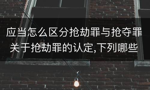 应当怎么区分抢劫罪与抢夺罪 关于抢劫罪的认定,下列哪些