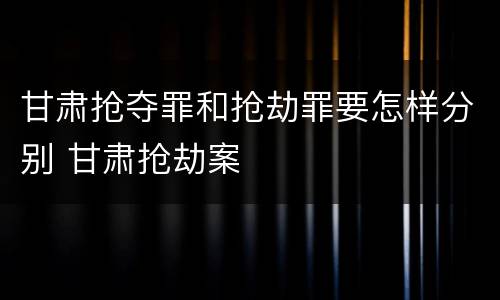 甘肃抢夺罪和抢劫罪要怎样分别 甘肃抢劫案