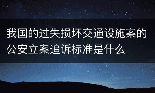 我国的过失损坏交通设施案的公安立案追诉标准是什么