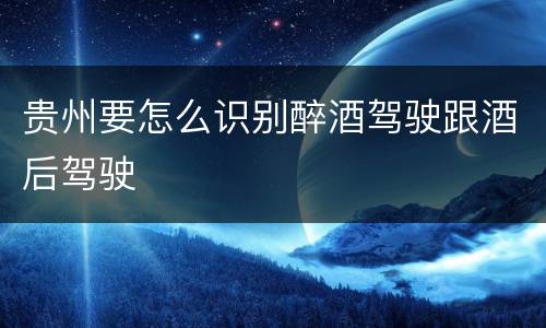 贵州要怎么识别醉酒驾驶跟酒后驾驶
