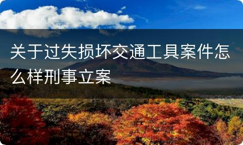 关于过失损坏交通工具案件怎么样刑事立案