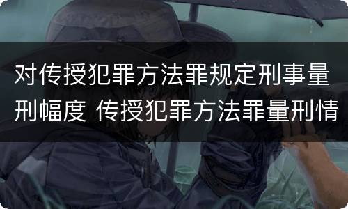 对传授犯罪方法罪规定刑事量刑幅度 传授犯罪方法罪量刑情节严重