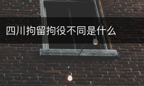 四川拘留拘役不同是什么