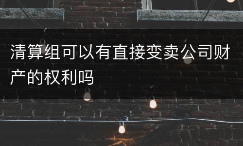 清算组可以有直接变卖公司财产的权利吗