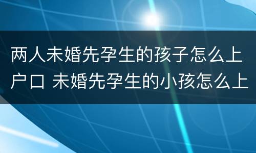 两人未婚先孕生的孩子怎么上户口 未婚先孕生的小孩怎么上户口