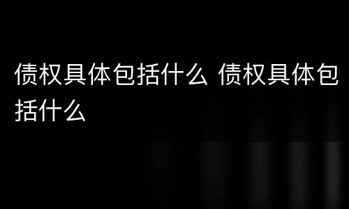 债权具体包括什么 债权具体包括什么