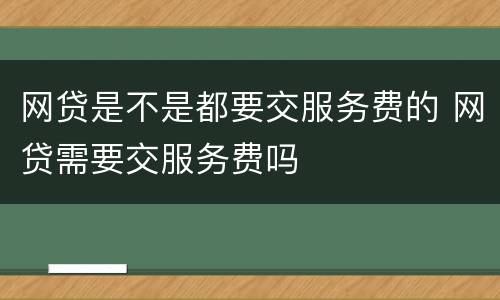 网贷是不是都要交服务费的 网贷需要交服务费吗