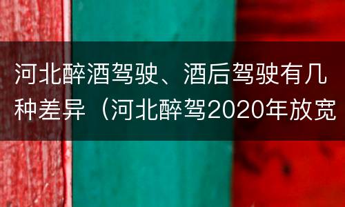 河北醉酒驾驶、酒后驾驶有几种差异（河北醉驾2020年放宽处罚）
