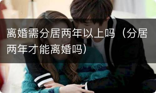 离婚需分居两年以上吗（分居两年才能离婚吗）