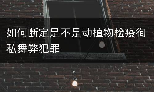 如何断定是不是动植物检疫徇私舞弊犯罪