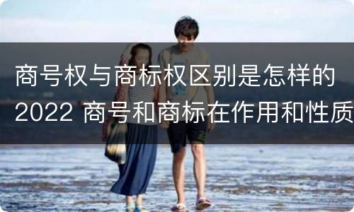 商号权与商标权区别是怎样的2022 商号和商标在作用和性质上有较大区别
