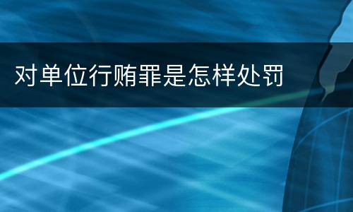 对单位行贿罪是怎样处罚