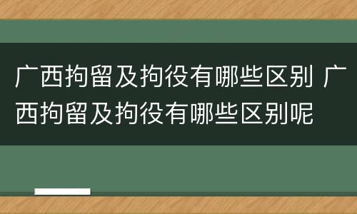 广西拘留及拘役有哪些区别 广西拘留及拘役有哪些区别呢