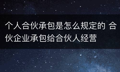 个人合伙承包是怎么规定的 合伙企业承包给合伙人经营