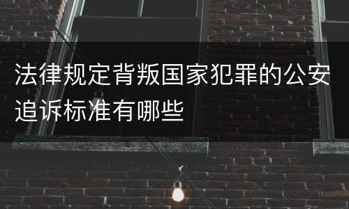法律规定背叛国家犯罪的公安追诉标准有哪些