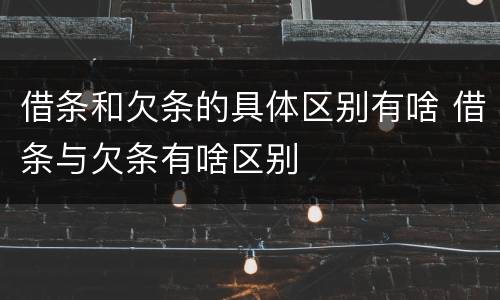 借条和欠条的具体区别有啥 借条与欠条有啥区别