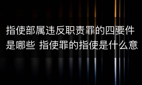 指使部属违反职责罪的四要件是哪些 指使罪的指使是什么意思