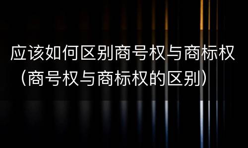 应该如何区别商号权与商标权（商号权与商标权的区别）