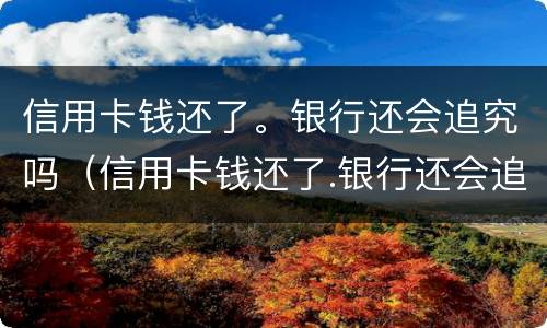 信用卡钱还了。银行还会追究吗（信用卡钱还了.银行还会追究吗）