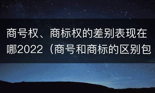 商号权、商标权的差别表现在哪2022（商号和商标的区别包括）
